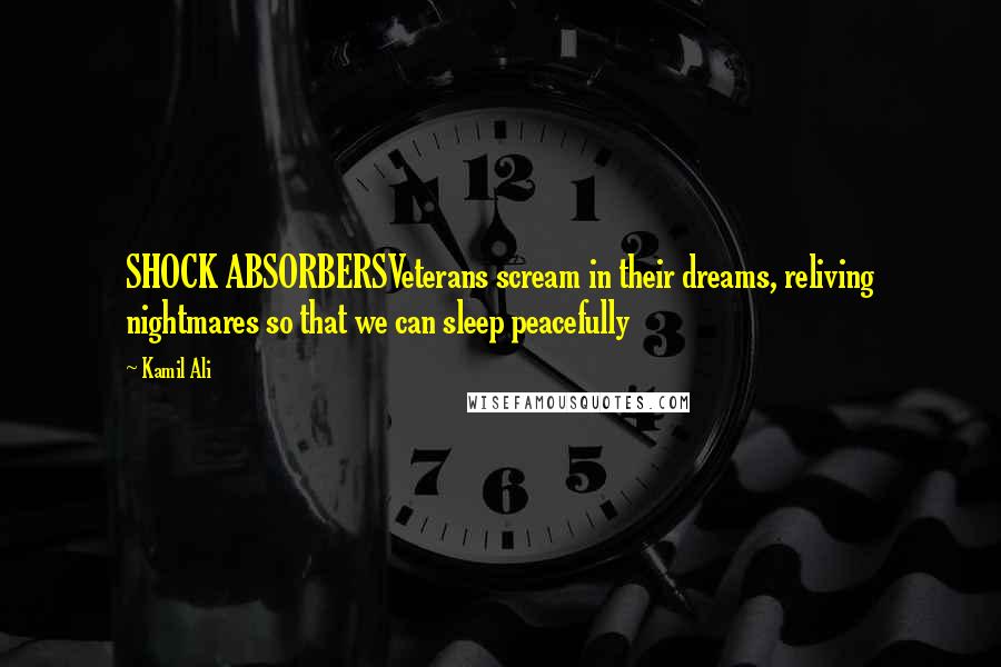 Kamil Ali Quotes: SHOCK ABSORBERSVeterans scream in their dreams, reliving nightmares so that we can sleep peacefully