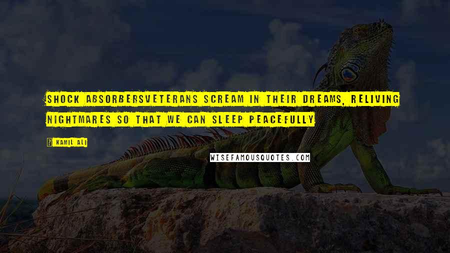 Kamil Ali Quotes: SHOCK ABSORBERSVeterans scream in their dreams, reliving nightmares so that we can sleep peacefully