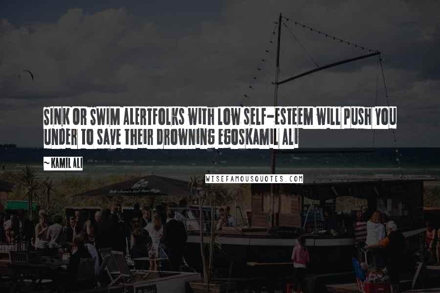 Kamil Ali Quotes: SINK OR SWIM ALERTFolks with low self-esteem will push you under to save their drowning egosKamil Ali