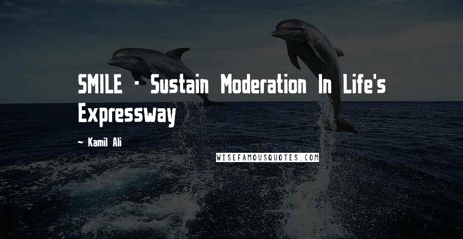 Kamil Ali Quotes: SMILE - Sustain Moderation In Life's Expressway