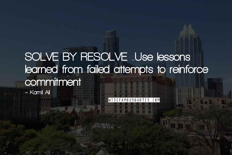 Kamil Ali Quotes: SOLVE BY RESOLVE -Use lessons learned from failed attempts to reinforce commitment