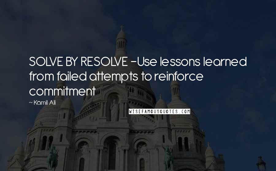 Kamil Ali Quotes: SOLVE BY RESOLVE -Use lessons learned from failed attempts to reinforce commitment