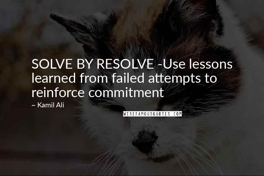 Kamil Ali Quotes: SOLVE BY RESOLVE -Use lessons learned from failed attempts to reinforce commitment