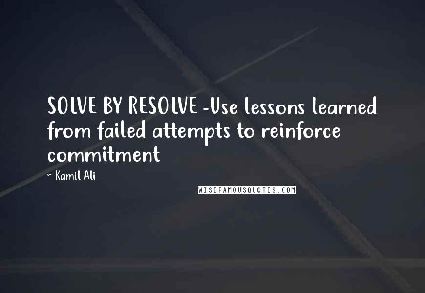 Kamil Ali Quotes: SOLVE BY RESOLVE -Use lessons learned from failed attempts to reinforce commitment