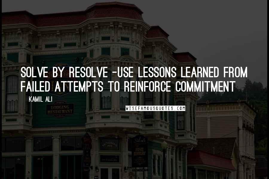 Kamil Ali Quotes: SOLVE BY RESOLVE -Use lessons learned from failed attempts to reinforce commitment