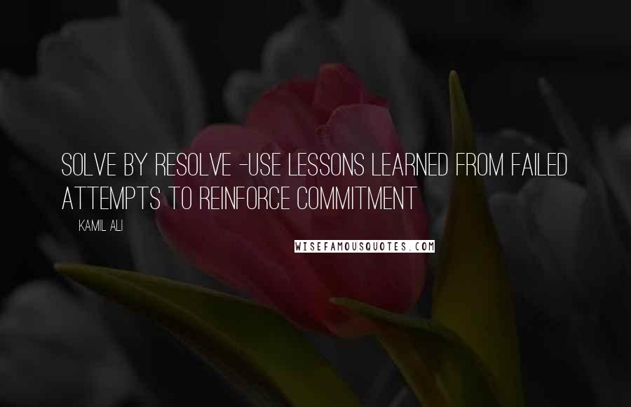 Kamil Ali Quotes: SOLVE BY RESOLVE -Use lessons learned from failed attempts to reinforce commitment