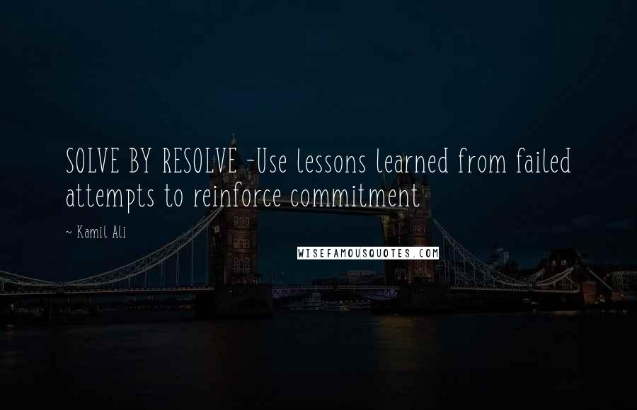 Kamil Ali Quotes: SOLVE BY RESOLVE -Use lessons learned from failed attempts to reinforce commitment