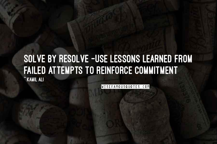 Kamil Ali Quotes: SOLVE BY RESOLVE -Use lessons learned from failed attempts to reinforce commitment