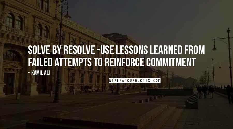 Kamil Ali Quotes: SOLVE BY RESOLVE -Use lessons learned from failed attempts to reinforce commitment