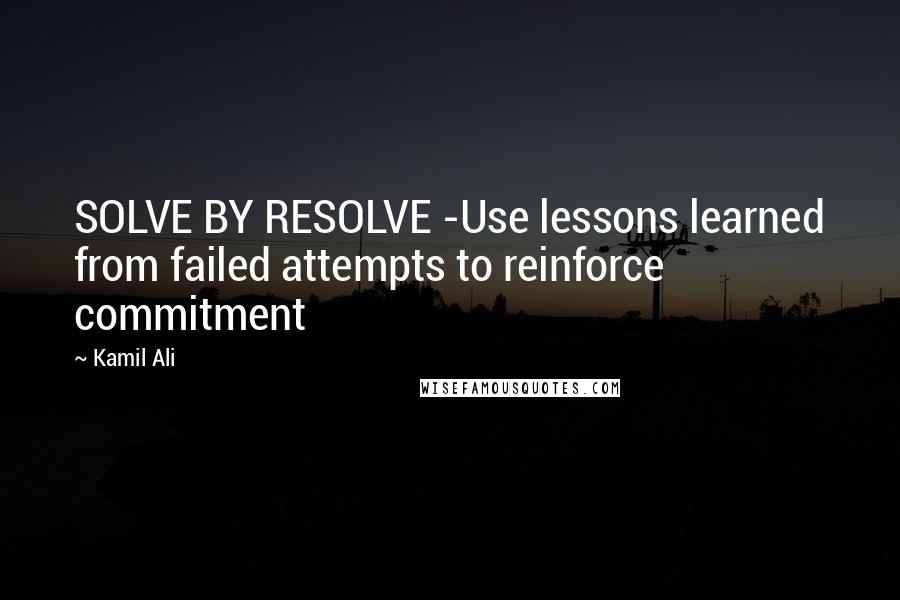 Kamil Ali Quotes: SOLVE BY RESOLVE -Use lessons learned from failed attempts to reinforce commitment