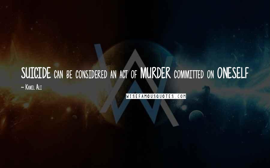 Kamil Ali Quotes: SUICIDE can be considered an act of MURDER committed on ONESELF