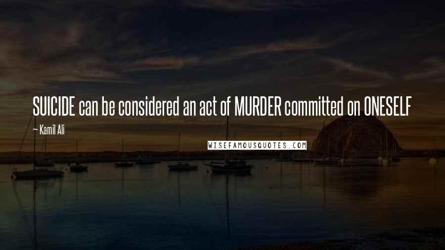 Kamil Ali Quotes: SUICIDE can be considered an act of MURDER committed on ONESELF