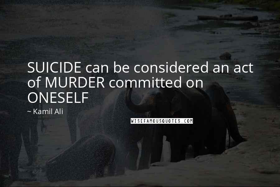 Kamil Ali Quotes: SUICIDE can be considered an act of MURDER committed on ONESELF