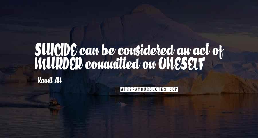 Kamil Ali Quotes: SUICIDE can be considered an act of MURDER committed on ONESELF