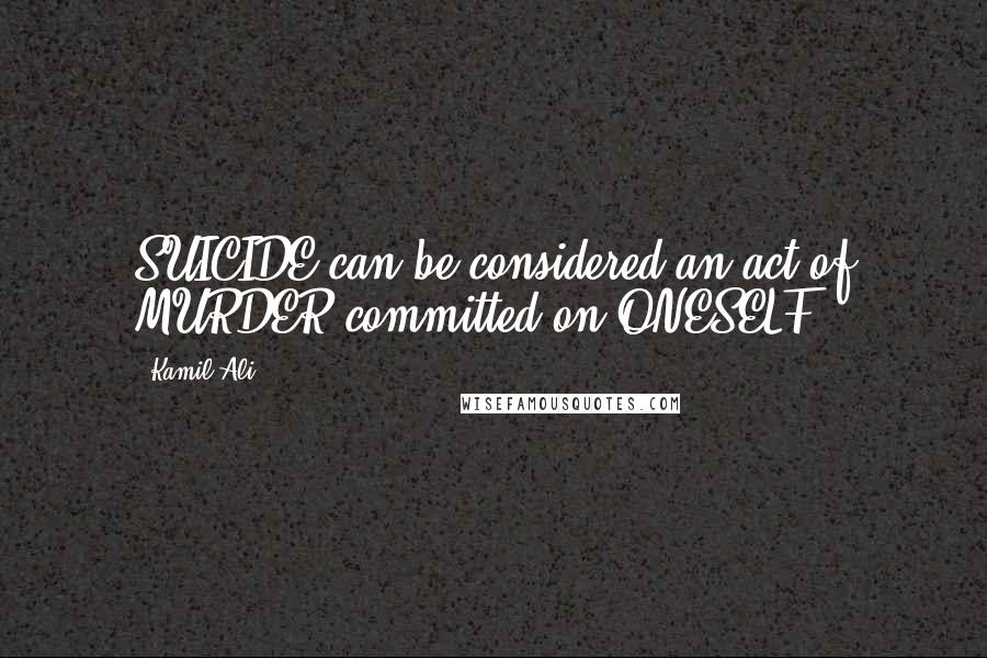 Kamil Ali Quotes: SUICIDE can be considered an act of MURDER committed on ONESELF