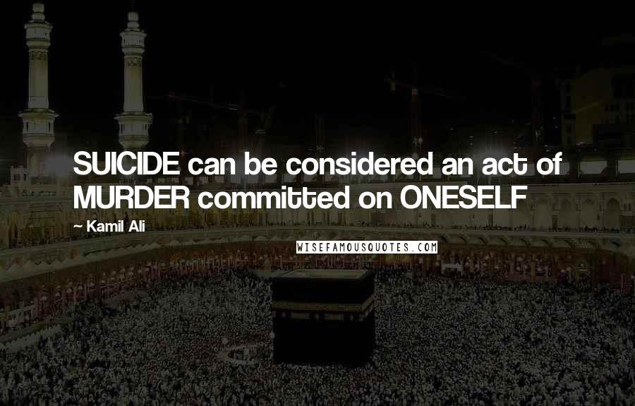 Kamil Ali Quotes: SUICIDE can be considered an act of MURDER committed on ONESELF