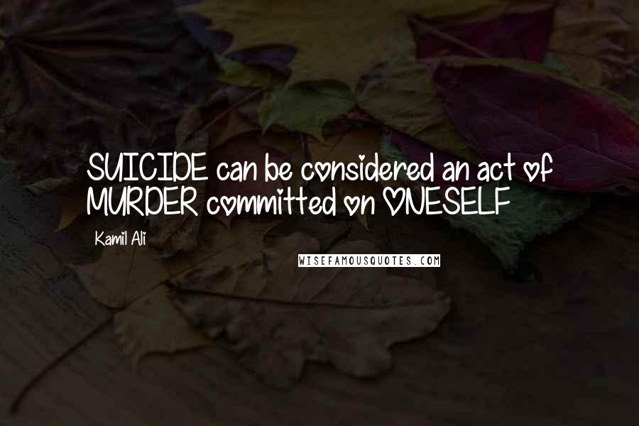 Kamil Ali Quotes: SUICIDE can be considered an act of MURDER committed on ONESELF