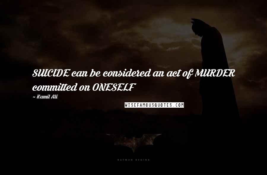 Kamil Ali Quotes: SUICIDE can be considered an act of MURDER committed on ONESELF