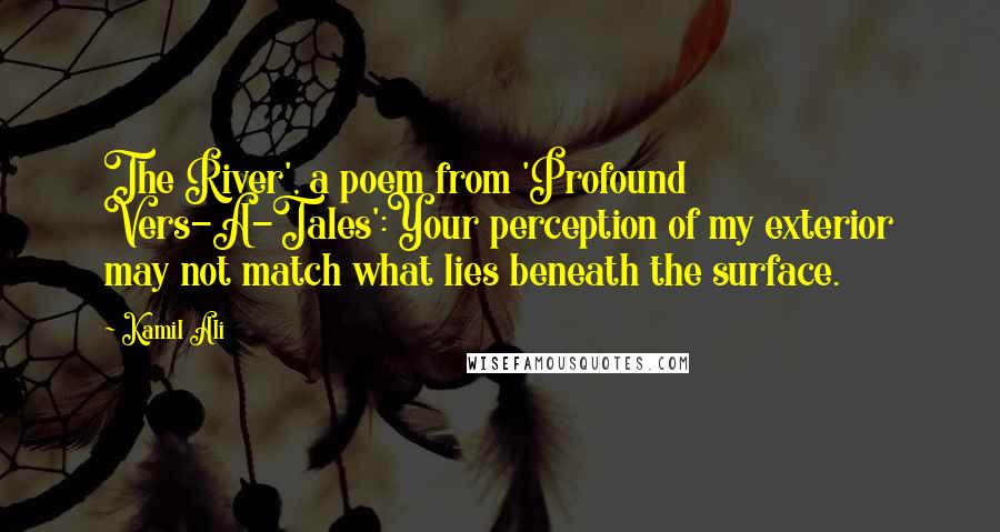 Kamil Ali Quotes: The River', a poem from 'Profound Vers-A-Tales':Your perception of my exterior may not match what lies beneath the surface.