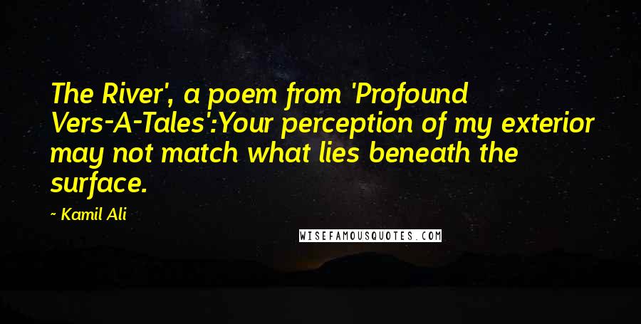 Kamil Ali Quotes: The River', a poem from 'Profound Vers-A-Tales':Your perception of my exterior may not match what lies beneath the surface.