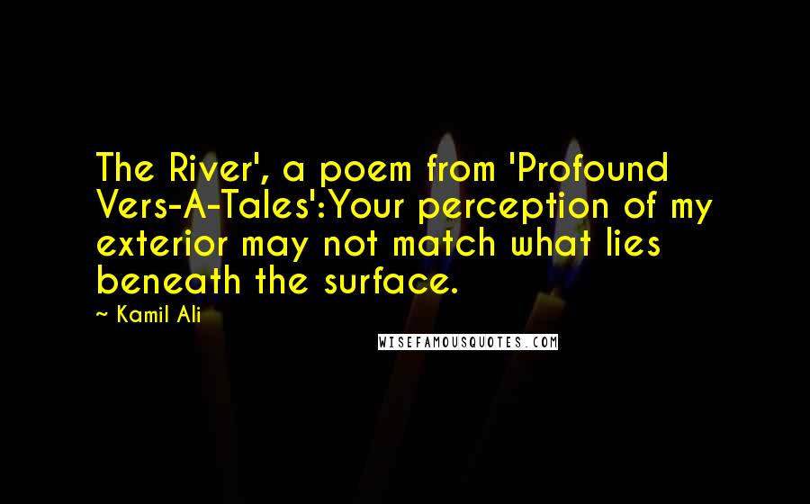 Kamil Ali Quotes: The River', a poem from 'Profound Vers-A-Tales':Your perception of my exterior may not match what lies beneath the surface.