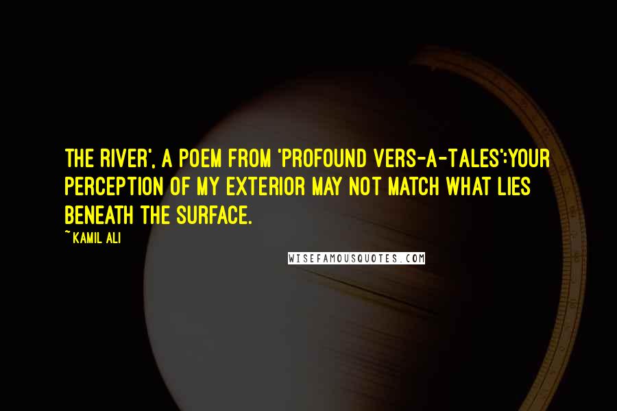 Kamil Ali Quotes: The River', a poem from 'Profound Vers-A-Tales':Your perception of my exterior may not match what lies beneath the surface.