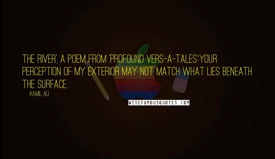 Kamil Ali Quotes: The River', a poem from 'Profound Vers-A-Tales':Your perception of my exterior may not match what lies beneath the surface.