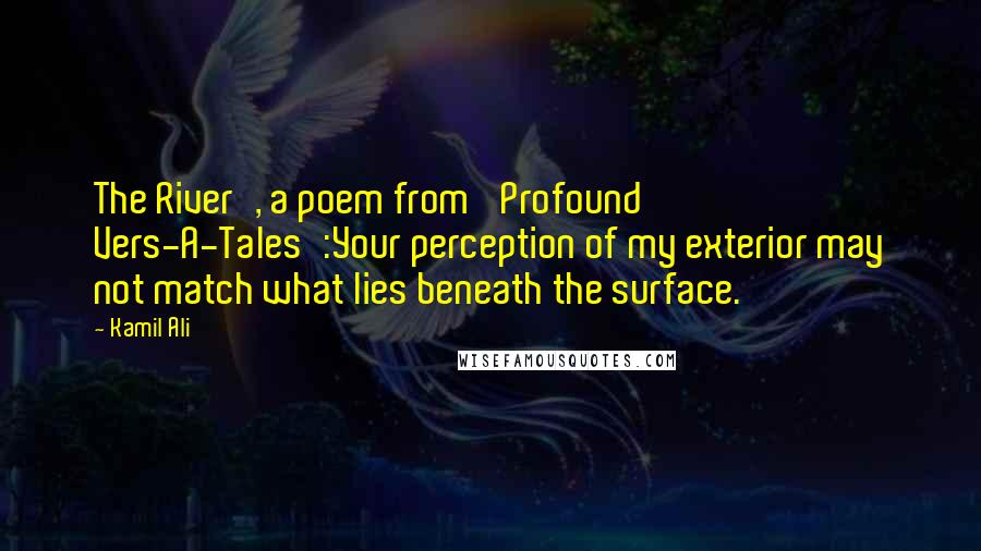 Kamil Ali Quotes: The River', a poem from 'Profound Vers-A-Tales':Your perception of my exterior may not match what lies beneath the surface.