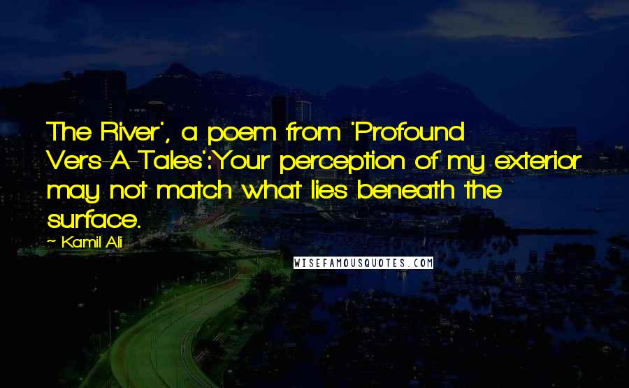 Kamil Ali Quotes: The River', a poem from 'Profound Vers-A-Tales':Your perception of my exterior may not match what lies beneath the surface.