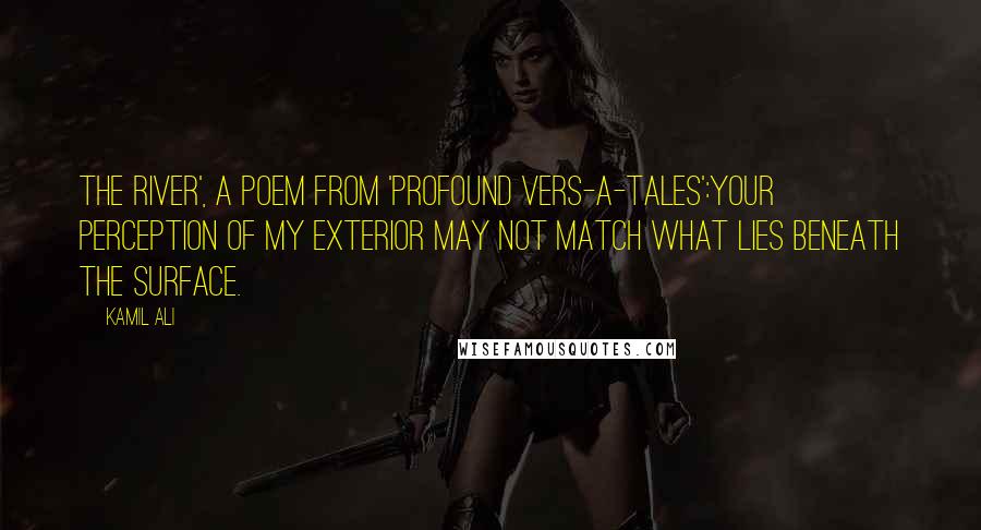 Kamil Ali Quotes: The River', a poem from 'Profound Vers-A-Tales':Your perception of my exterior may not match what lies beneath the surface.