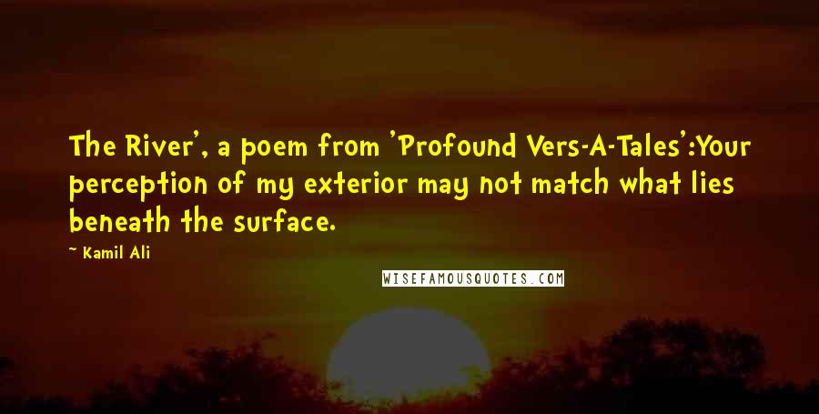 Kamil Ali Quotes: The River', a poem from 'Profound Vers-A-Tales':Your perception of my exterior may not match what lies beneath the surface.