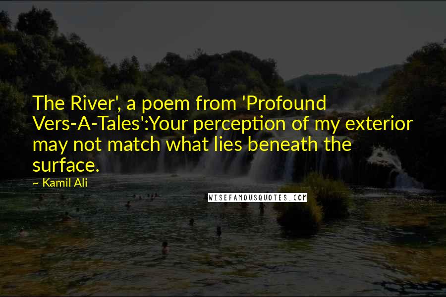 Kamil Ali Quotes: The River', a poem from 'Profound Vers-A-Tales':Your perception of my exterior may not match what lies beneath the surface.