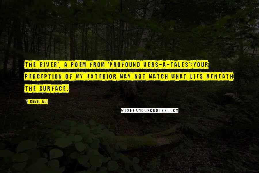 Kamil Ali Quotes: The River', a poem from 'Profound Vers-A-Tales':Your perception of my exterior may not match what lies beneath the surface.