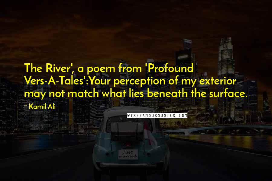 Kamil Ali Quotes: The River', a poem from 'Profound Vers-A-Tales':Your perception of my exterior may not match what lies beneath the surface.