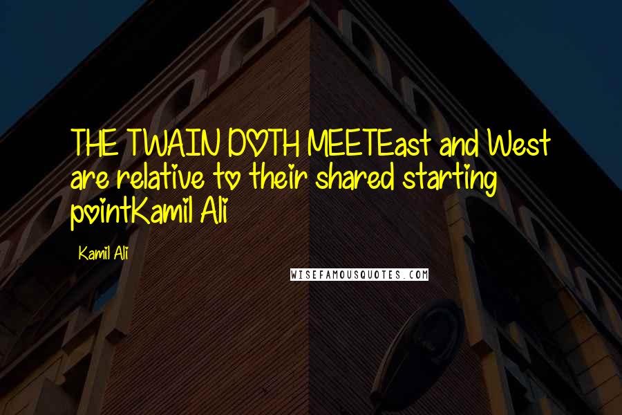 Kamil Ali Quotes: THE TWAIN DOTH MEETEast and West are relative to their shared starting pointKamil Ali