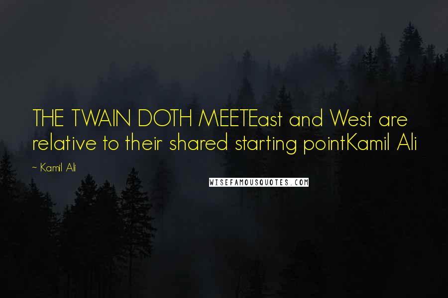 Kamil Ali Quotes: THE TWAIN DOTH MEETEast and West are relative to their shared starting pointKamil Ali