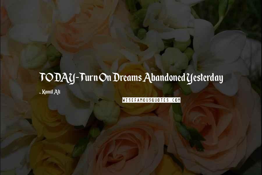 Kamil Ali Quotes: TODAY- Turn On Dreams Abandoned Yesterday