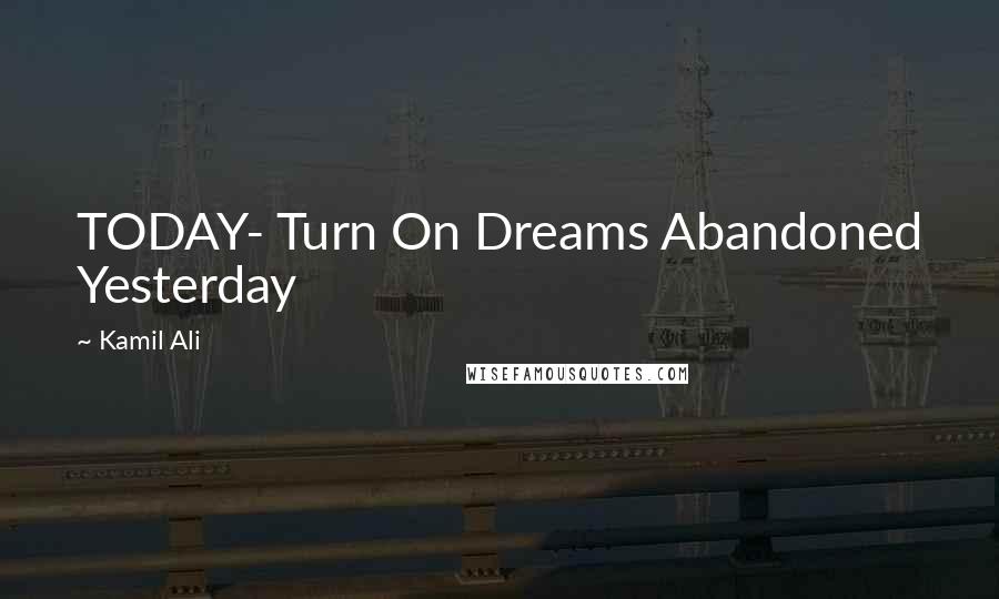 Kamil Ali Quotes: TODAY- Turn On Dreams Abandoned Yesterday