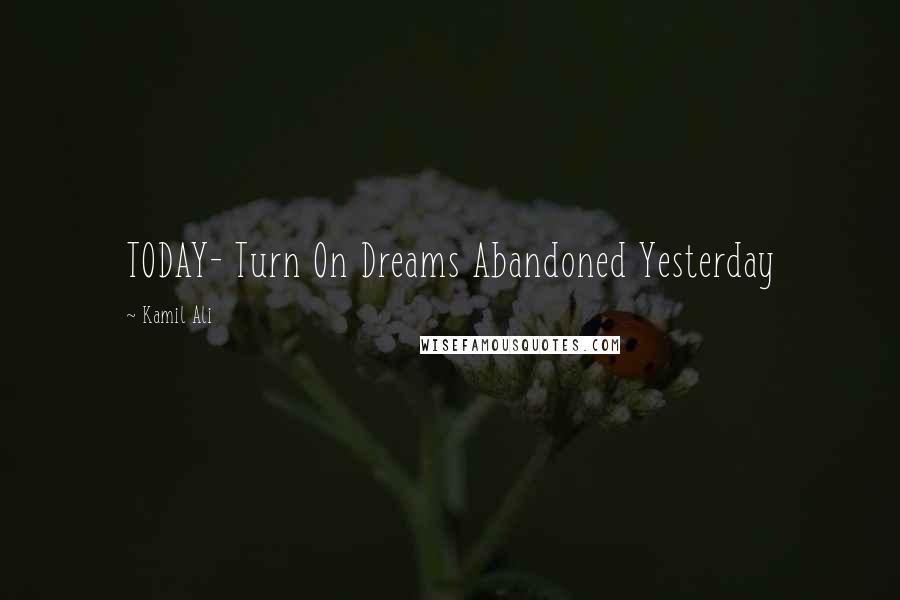 Kamil Ali Quotes: TODAY- Turn On Dreams Abandoned Yesterday