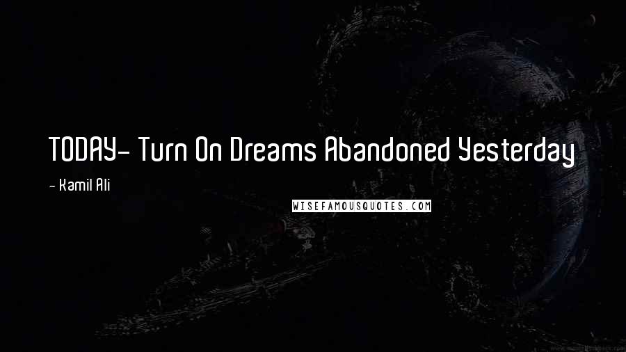 Kamil Ali Quotes: TODAY- Turn On Dreams Abandoned Yesterday