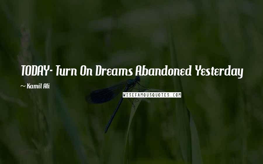 Kamil Ali Quotes: TODAY- Turn On Dreams Abandoned Yesterday