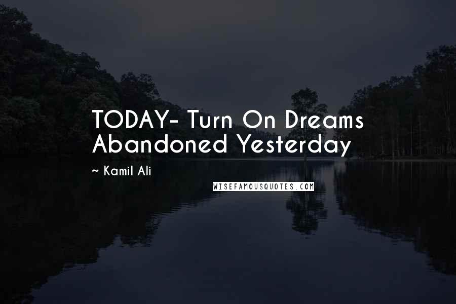 Kamil Ali Quotes: TODAY- Turn On Dreams Abandoned Yesterday