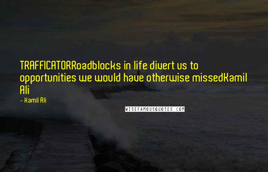 Kamil Ali Quotes: TRAFFICATORRoadblocks in life divert us to opportunities we would have otherwise missedKamil Ali