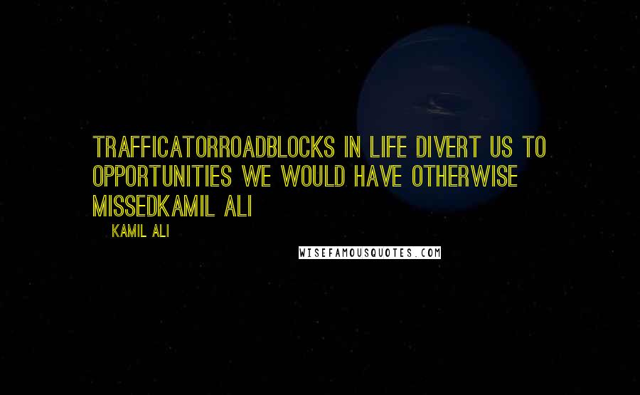 Kamil Ali Quotes: TRAFFICATORRoadblocks in life divert us to opportunities we would have otherwise missedKamil Ali