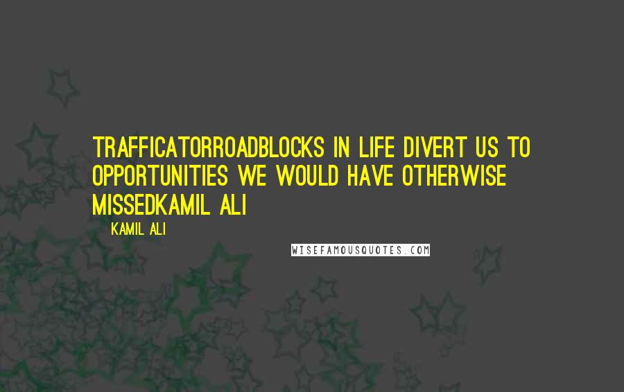 Kamil Ali Quotes: TRAFFICATORRoadblocks in life divert us to opportunities we would have otherwise missedKamil Ali