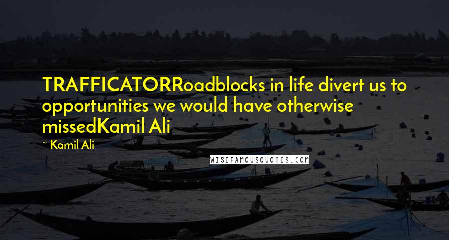 Kamil Ali Quotes: TRAFFICATORRoadblocks in life divert us to opportunities we would have otherwise missedKamil Ali