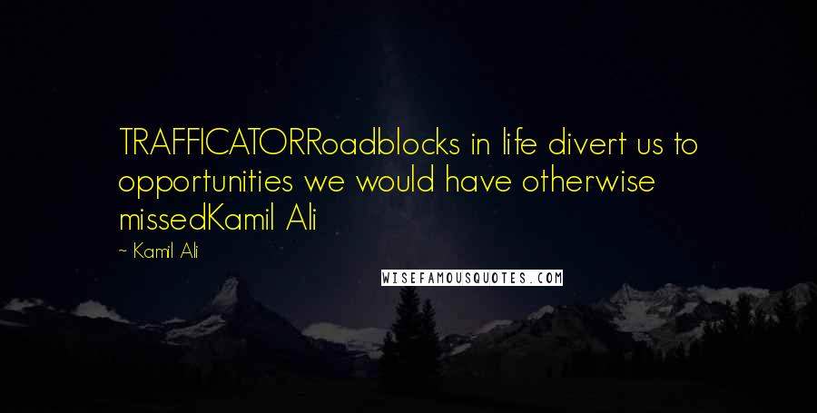 Kamil Ali Quotes: TRAFFICATORRoadblocks in life divert us to opportunities we would have otherwise missedKamil Ali