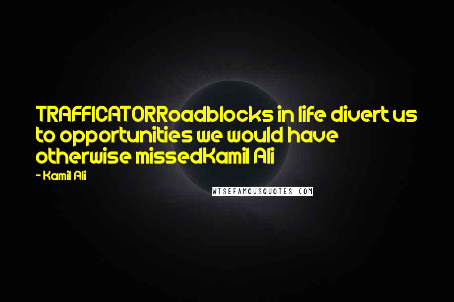 Kamil Ali Quotes: TRAFFICATORRoadblocks in life divert us to opportunities we would have otherwise missedKamil Ali