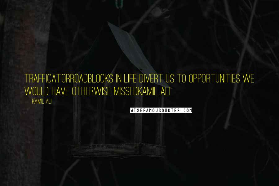 Kamil Ali Quotes: TRAFFICATORRoadblocks in life divert us to opportunities we would have otherwise missedKamil Ali