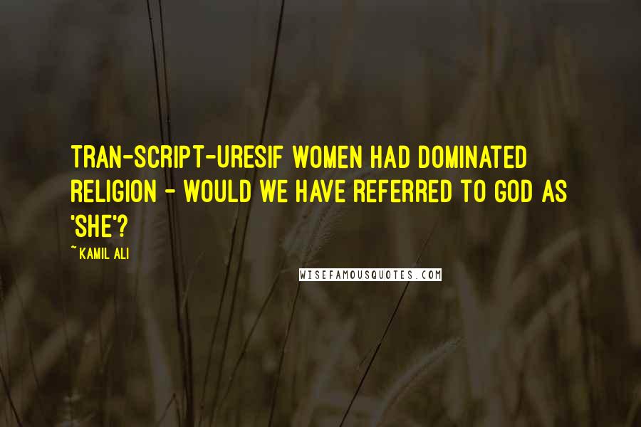 Kamil Ali Quotes: TRAN-SCRIPT-URESIf women had dominated religion - would we have referred to God as 'she'?